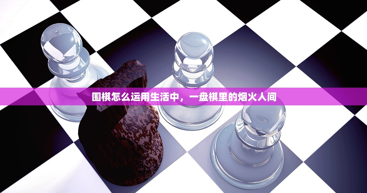 围棋怎么运用生活中,一盘棋里的烟火人间 围棋怎么运用生活中,一盘棋里的烟火人间