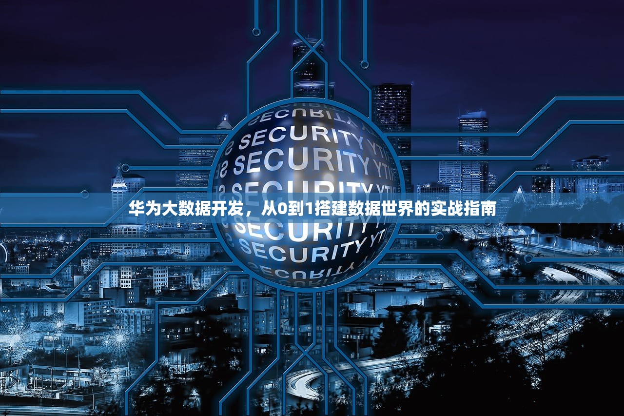 华为大数据开发,从0到1搭建数据世界的实战指南 华为大数据开发,从0到1搭建数据世界的实战指南